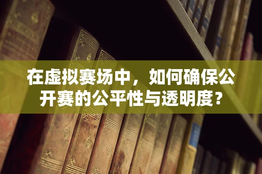 在虚拟赛场中，如何确保公开赛的公平性与透明度？