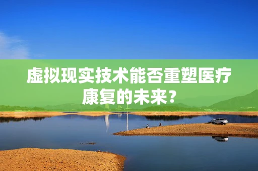 虚拟现实技术能否重塑医疗康复的未来？