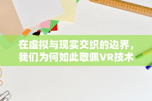 在虚拟与现实交织的边界，我们为何如此敬佩VR技术的创造者？