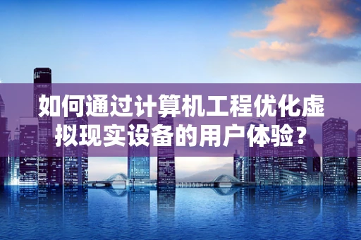 如何通过计算机工程优化虚拟现实设备的用户体验？