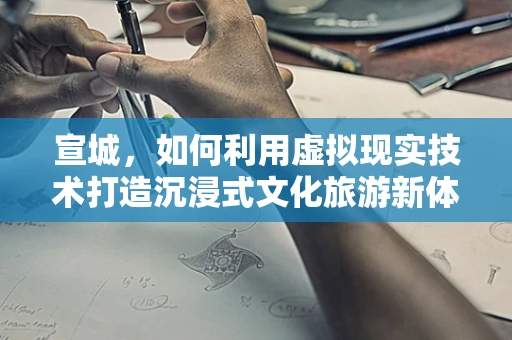宣城，如何利用虚拟现实技术打造沉浸式文化旅游新体验？