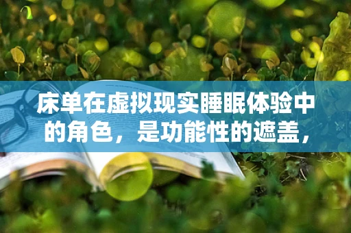 床单在虚拟现实睡眠体验中的角色，是功能性的遮盖，还是沉浸感的破坏者？