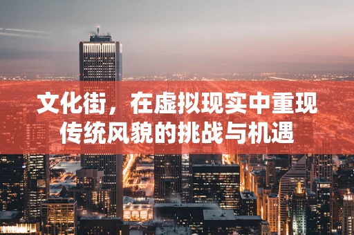 文化街，在虚拟现实中重现传统风貌的挑战与机遇