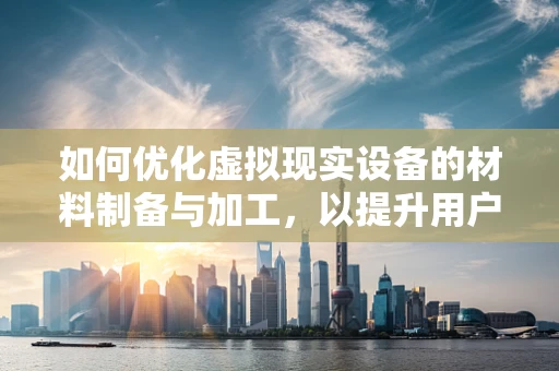 如何优化虚拟现实设备的材料制备与加工，以提升用户体验？