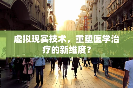 虚拟现实技术，重塑医学治疗的新维度？