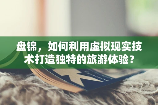 盘锦，如何利用虚拟现实技术打造独特的旅游体验？