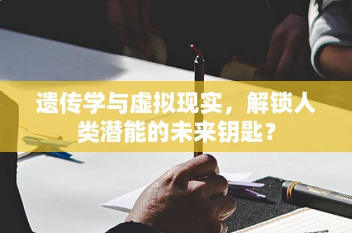 遗传学与虚拟现实，解锁人类潜能的未来钥匙？