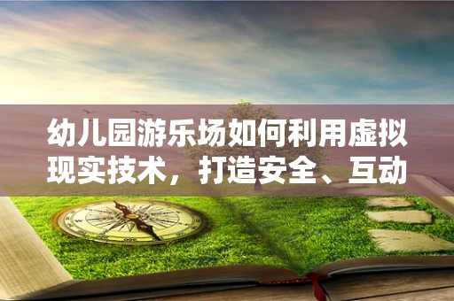 幼儿园游乐场如何利用虚拟现实技术，打造安全、互动与寓教于乐的体验？