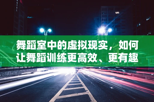 舞蹈室中的虚拟现实，如何让舞蹈训练更高效、更有趣？