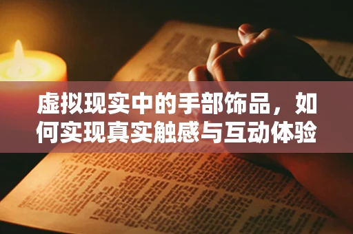 虚拟现实中的手部饰品，如何实现真实触感与互动体验？