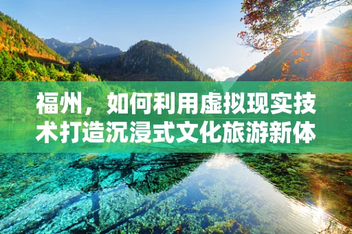 福州，如何利用虚拟现实技术打造沉浸式文化旅游新体验？