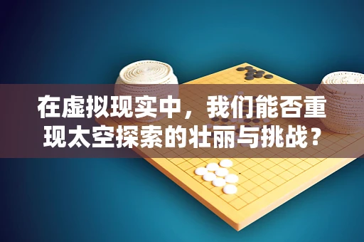 在虚拟现实中，我们能否重现太空探索的壮丽与挑战？