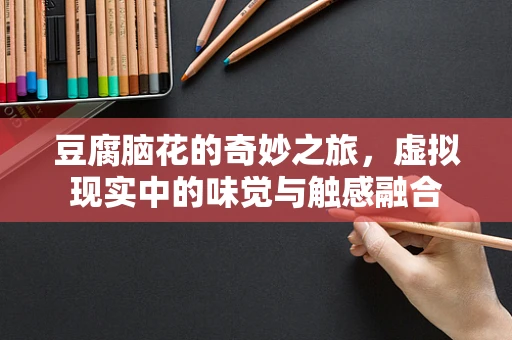 豆腐脑花的奇妙之旅，虚拟现实中的味觉与触感融合