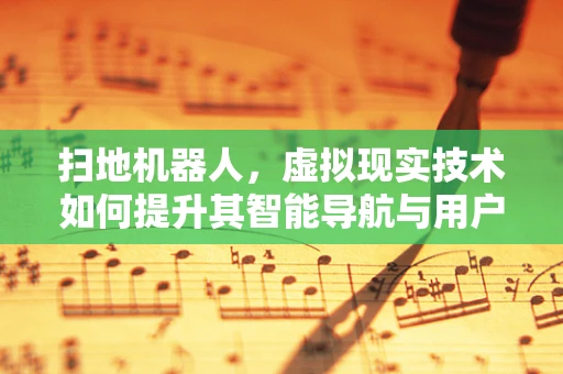 扫地机器人，虚拟现实技术如何提升其智能导航与用户体验？