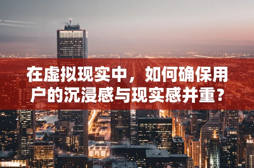 在虚拟现实中，如何确保用户的沉浸感与现实感并重？