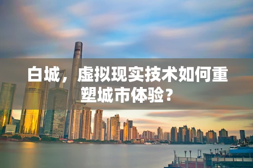 白城，虚拟现实技术如何重塑城市体验？
