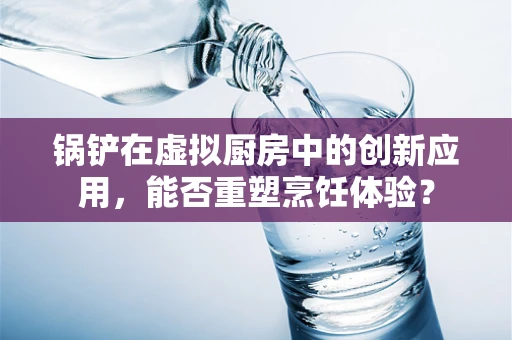 锅铲在虚拟厨房中的创新应用，能否重塑烹饪体验？