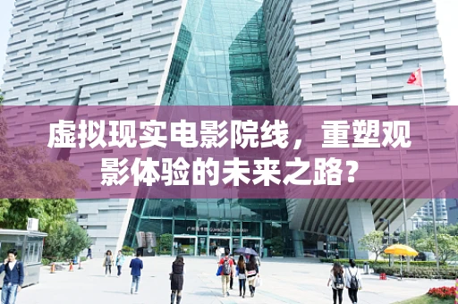 虚拟现实电影院线，重塑观影体验的未来之路？