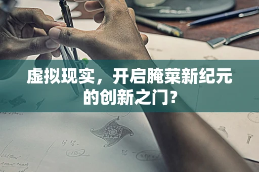 虚拟现实，开启腌菜新纪元的创新之门？