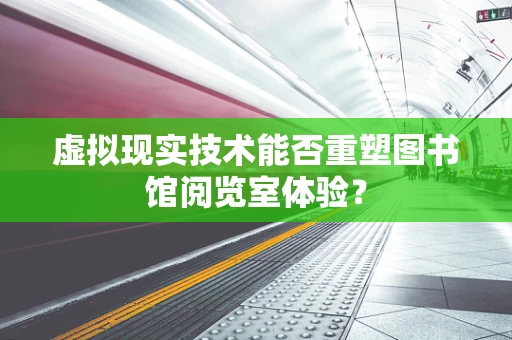 虚拟现实技术能否重塑图书馆阅览室体验？