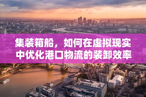 集装箱船，如何在虚拟现实中优化港口物流的装卸效率？