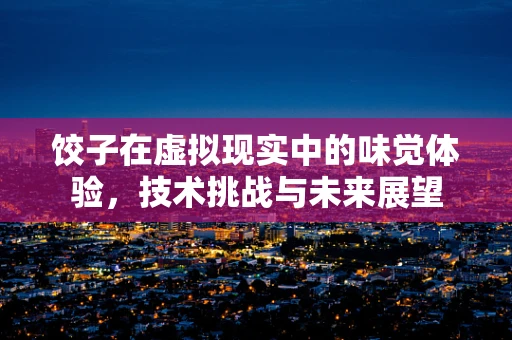 饺子在虚拟现实中的味觉体验，技术挑战与未来展望