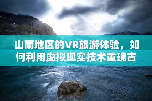 山南地区的VR旅游体验，如何利用虚拟现实技术重现古老魅力？