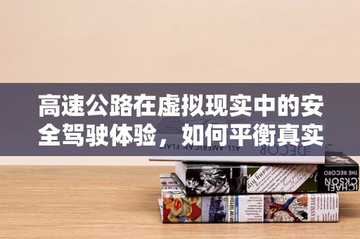 高速公路在虚拟现实中的安全驾驶体验，如何平衡真实感与安全性？