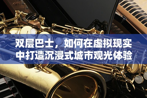 双层巴士，如何在虚拟现实中打造沉浸式城市观光体验？