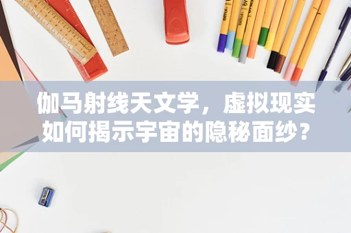 伽马射线天文学，虚拟现实如何揭示宇宙的隐秘面纱？