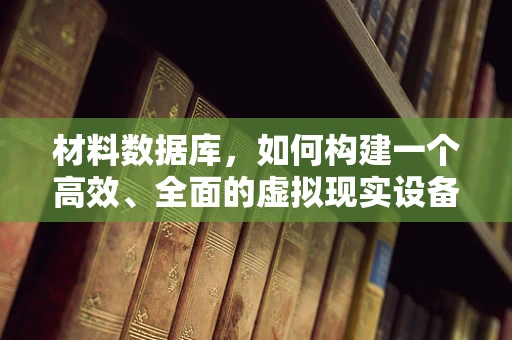 材料数据库，如何构建一个高效、全面的虚拟现实设备材料库？