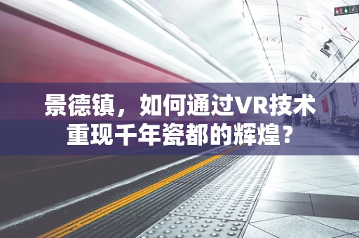 景德镇，如何通过VR技术重现千年瓷都的辉煌？