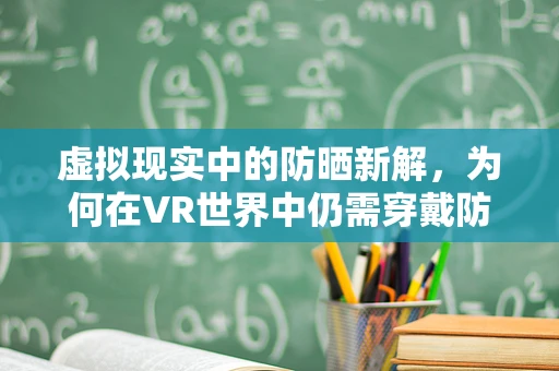 虚拟现实中的防晒新解，为何在VR世界中仍需穿戴防晒服？