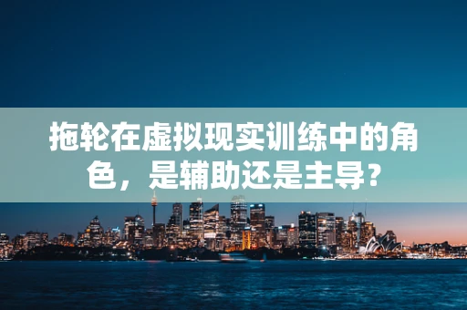 拖轮在虚拟现实训练中的角色，是辅助还是主导？