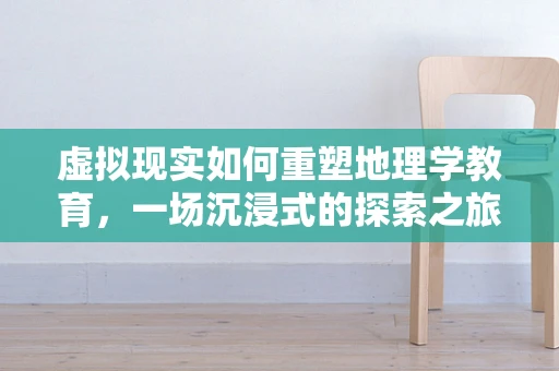 虚拟现实如何重塑地理学教育，一场沉浸式的探索之旅？