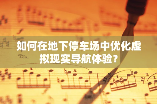 如何在地下停车场中优化虚拟现实导航体验？