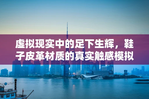 虚拟现实中的足下生辉，鞋子皮革材质的真实触感模拟