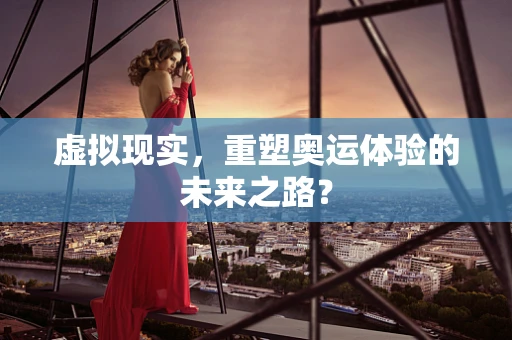 虚拟现实，重塑奥运体验的未来之路？