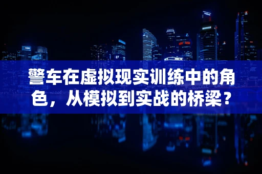 警车在虚拟现实训练中的角色，从模拟到实战的桥梁？