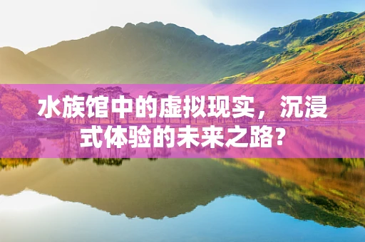水族馆中的虚拟现实，沉浸式体验的未来之路？
