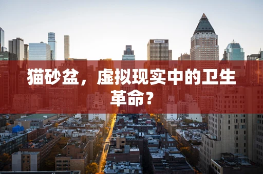 猫砂盆，虚拟现实中的卫生革命？