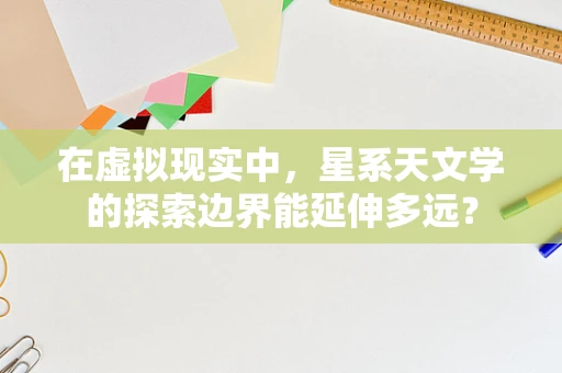 在虚拟现实中，星系天文学的探索边界能延伸多远？