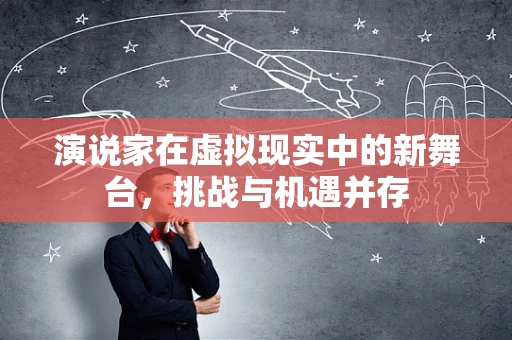 演说家在虚拟现实中的新舞台，挑战与机遇并存