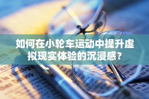 如何在小轮车运动中提升虚拟现实体验的沉浸感？
