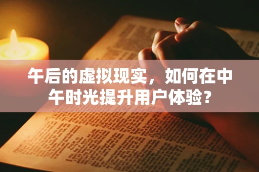 午后的虚拟现实，如何在中午时光提升用户体验？