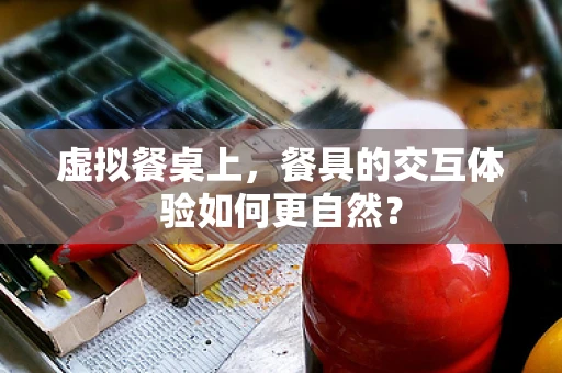 虚拟餐桌上，餐具的交互体验如何更自然？