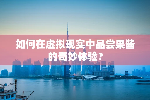 如何在虚拟现实中品尝果酱的奇妙体验？