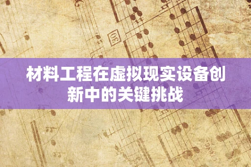 材料工程在虚拟现实设备创新中的关键挑战