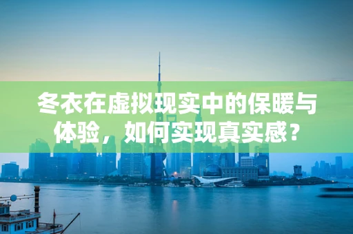 冬衣在虚拟现实中的保暖与体验，如何实现真实感？