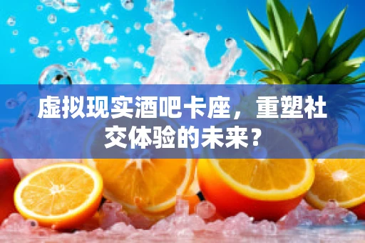 虚拟现实酒吧卡座，重塑社交体验的未来？
